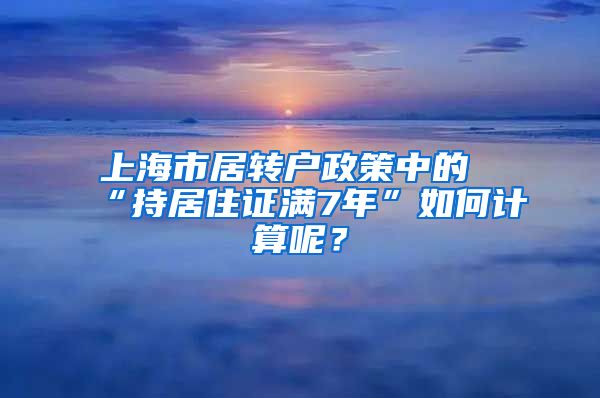 上海市居转户政策中的“持居住证满7年”如何计算呢？