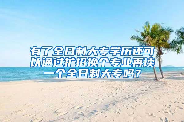 有了全日制大专学历还可以通过扩招换个专业再读一个全日制大专吗？