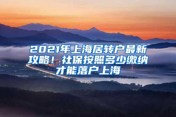 2021年上海居转户最新攻略！社保按照多少缴纳才能落户上海