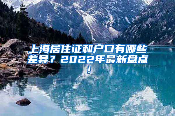 上海居住证和户口有哪些差异？2022年最新盘点！