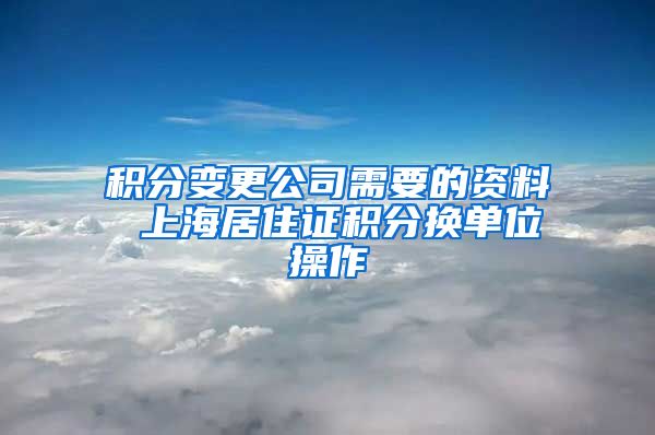 积分变更公司需要的资料 上海居住证积分换单位操作