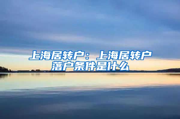 上海居转户：上海居转户落户条件是什么