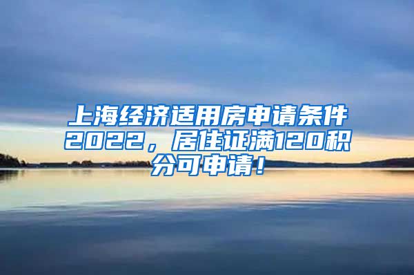 上海经济适用房申请条件2022，居住证满120积分可申请！