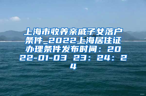 上海市收养亲戚子女落户条件_2022上海居住证办理条件发布时间：2022-01-03 23：24：24