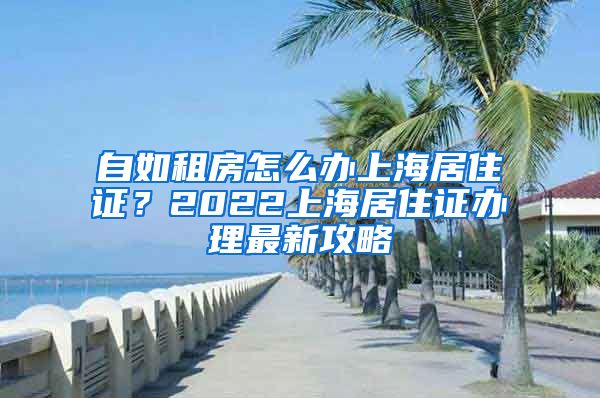 自如租房怎么办上海居住证？2022上海居住证办理最新攻略