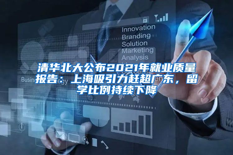 清华北大公布2021年就业质量报告：上海吸引力赶超广东，留学比例持续下降