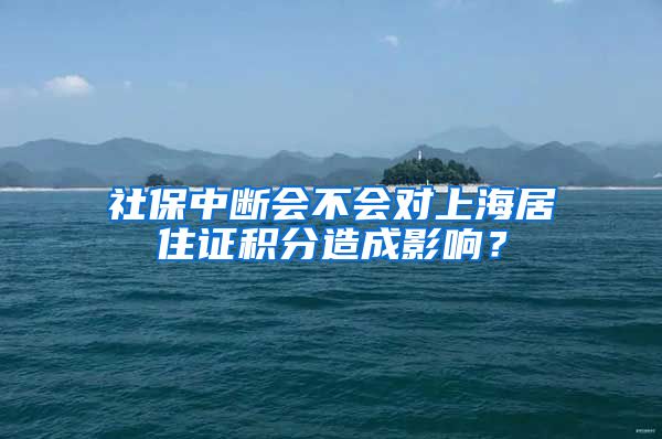 社保中断会不会对上海居住证积分造成影响？