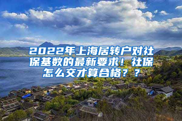 2022年上海居转户对社保基数的最新要求！社保怎么交才算合格？？