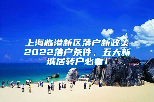 上海临港新区落户新政策2022落户条件，五大新城居转户必看！
