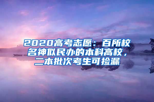 2020高考志愿：百所校名神似民办的本科高校，二本批次考生可捡漏