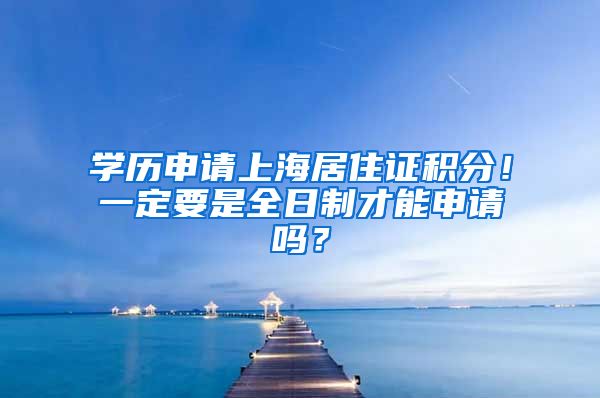 学历申请上海居住证积分！一定要是全日制才能申请吗？