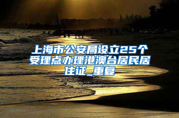 上海市公安局设立25个受理点办理港澳台居民居住证_重复