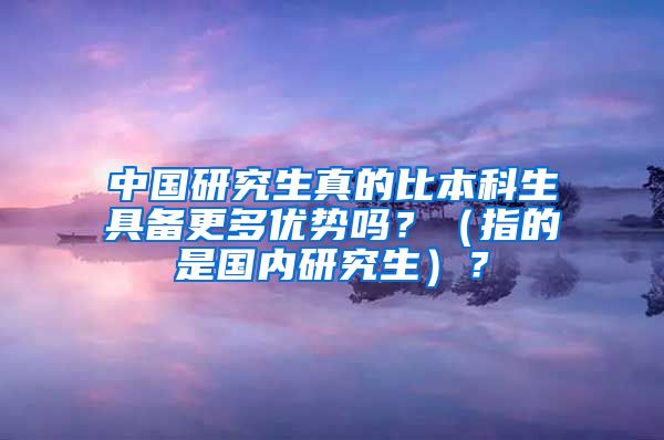 中国研究生真的比本科生具备更多优势吗？（指的是国内研究生）？