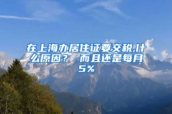 在上海办居住证要交税,什么原因？ 而且还是每月5%