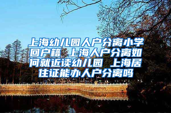 上海幼儿园人户分离小学回户籍 上海人户分离如何就近读幼儿园 上海居住证能办人户分离吗