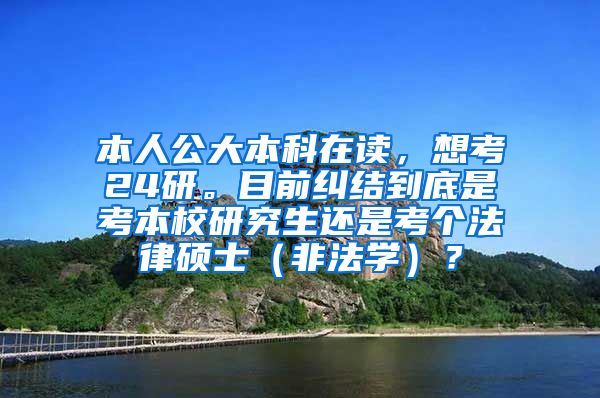 本人公大本科在读，想考24研。目前纠结到底是考本校研究生还是考个法律硕士（非法学）？