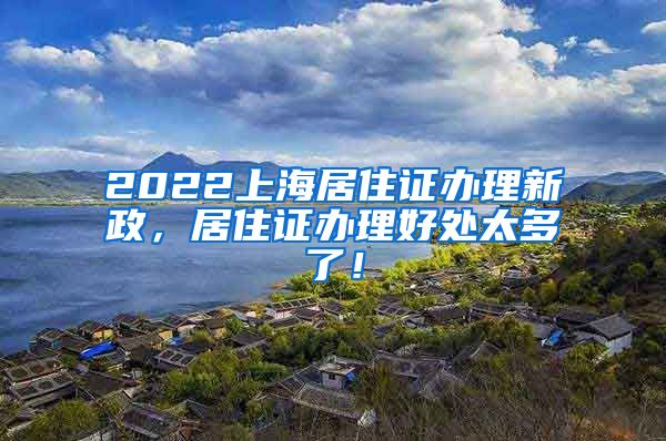 2022上海居住证办理新政，居住证办理好处太多了！