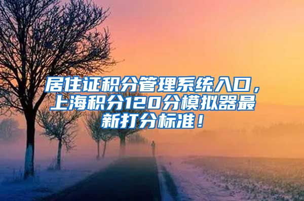 居住证积分管理系统入口，上海积分120分模拟器最新打分标准！