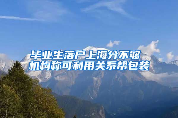 毕业生落户上海分不够 机构称可利用关系帮包装