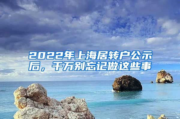 2022年上海居转户公示后，千万别忘记做这些事