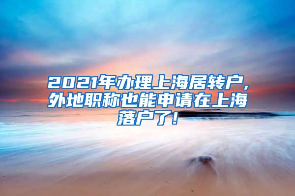 2021年办理上海居转户,外地职称也能申请在上海落户了!