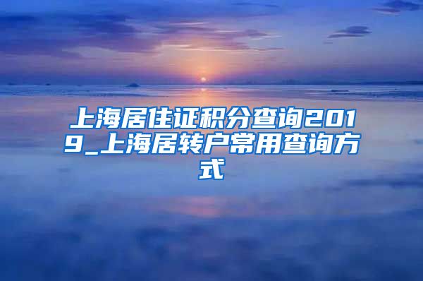 上海居住证积分查询2019_上海居转户常用查询方式