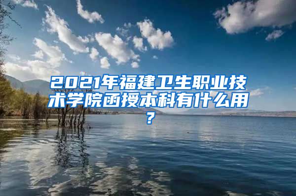 2021年福建卫生职业技术学院函授本科有什么用？