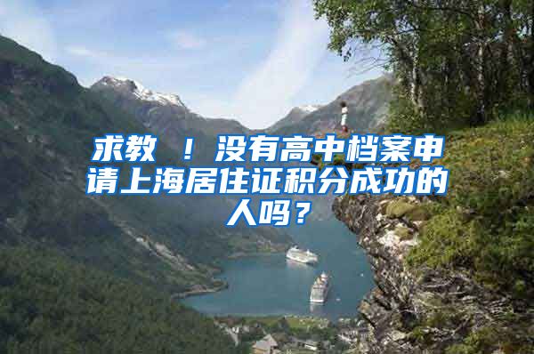 求教 ！没有高中档案申请上海居住证积分成功的人吗？