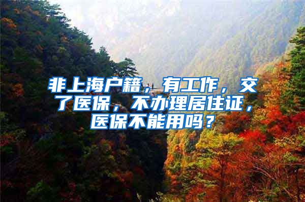 非上海户籍，有工作，交了医保，不办理居住证，医保不能用吗？