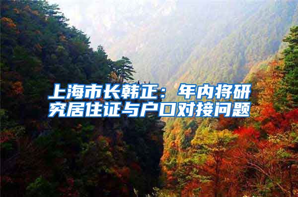 上海市长韩正：年内将研究居住证与户口对接问题