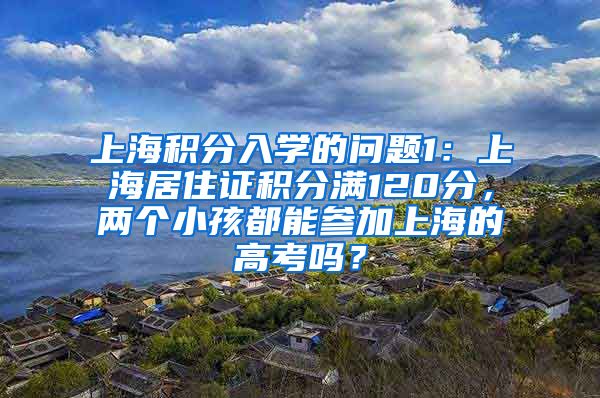 上海积分入学的问题1：上海居住证积分满120分，两个小孩都能参加上海的高考吗？