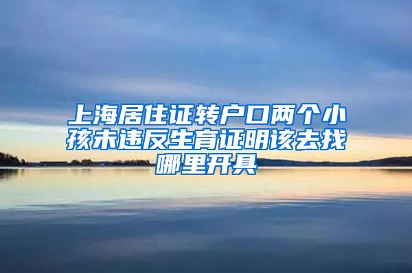 上海居住证转户口两个小孩未违反生育证明该去找哪里开具