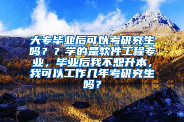 大专毕业后可以考研究生吗？？学的是软件工程专业，毕业后我不想升本，我可以工作几年考研究生吗？