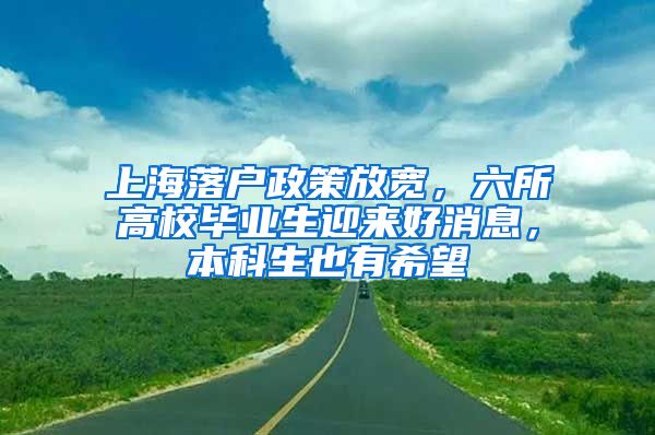 上海落户政策放宽，六所高校毕业生迎来好消息，本科生也有希望