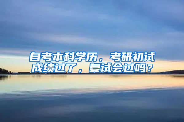 自考本科学历，考研初试成绩过了，复试会过吗？