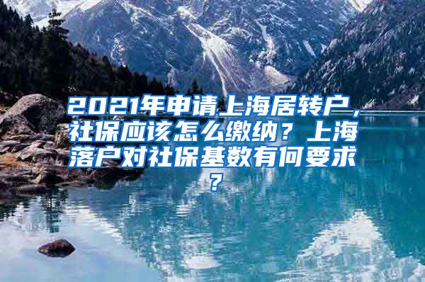 2021年申请上海居转户，社保应该怎么缴纳？上海落户对社保基数有何要求？