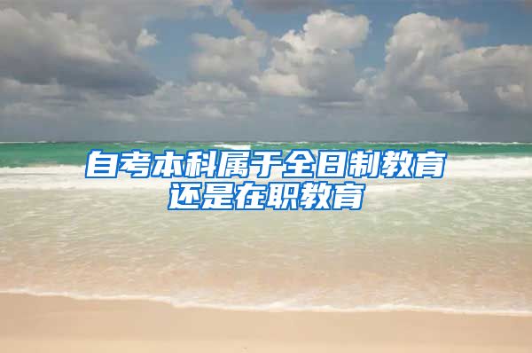 自考本科属于全日制教育还是在职教育