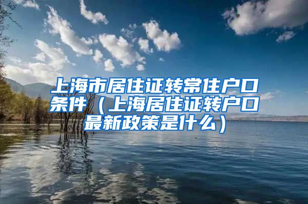 上海市居住证转常住户口条件（上海居住证转户口最新政策是什么）