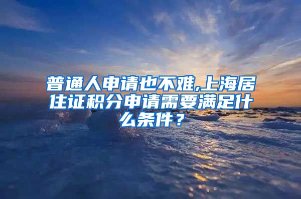 普通人申请也不难,上海居住证积分申请需要满足什么条件？