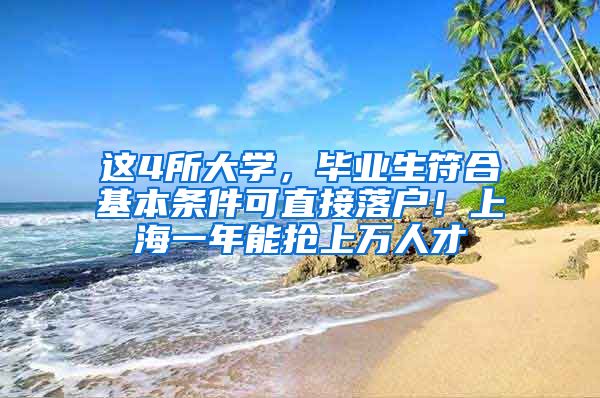 这4所大学，毕业生符合基本条件可直接落户！上海一年能抢上万人才