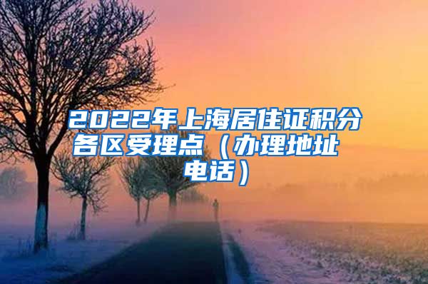 2022年上海居住证积分各区受理点（办理地址 电话）