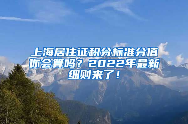 上海居住证积分标准分值你会算吗？2022年最新细则来了！