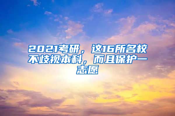 2021考研，这16所名校不歧视本科，而且保护一志愿