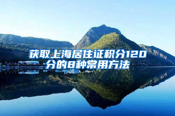 获取上海居住证积分120分的8种常用方法