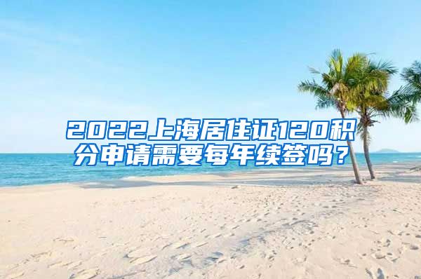 2022上海居住证120积分申请需要每年续签吗？