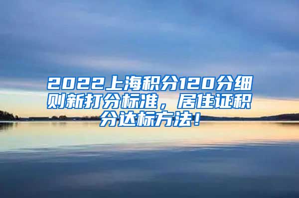 2022上海积分120分细则新打分标准，居住证积分达标方法！