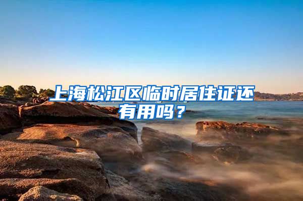 上海松江区临时居住证还有用吗？