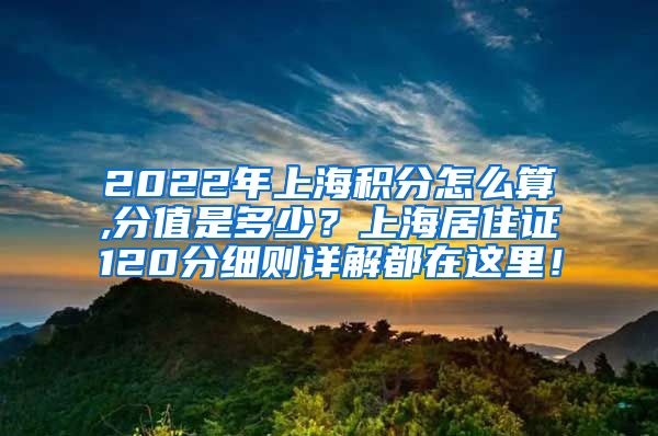 2022年上海积分怎么算,分值是多少？上海居住证120分细则详解都在这里！
