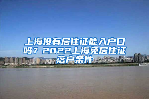 上海没有居住证能入户口吗？2022上海免居住证落户条件