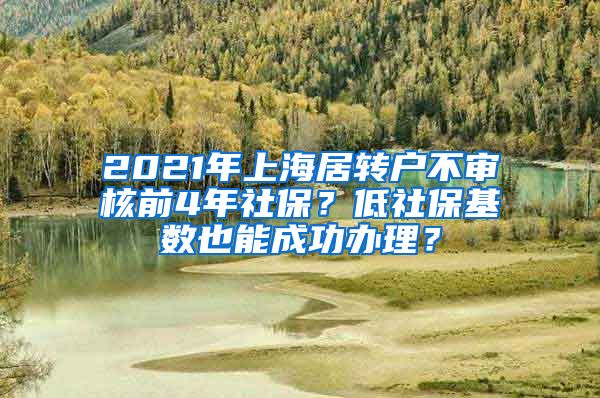 2021年上海居转户不审核前4年社保？低社保基数也能成功办理？